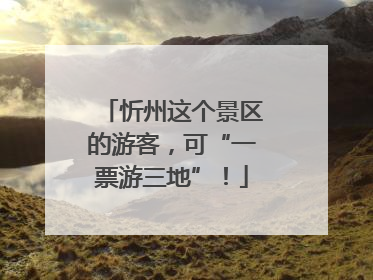 忻州这个景区的游客，可“一票游三地”！