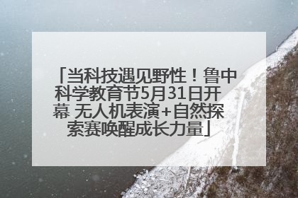 当科技遇见野性！鲁中科学教育节5月31日开幕 无人机表演+自然探索赛唤醒成长力量