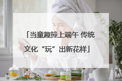 当童趣撞上端午 传统文化“玩”出新花样