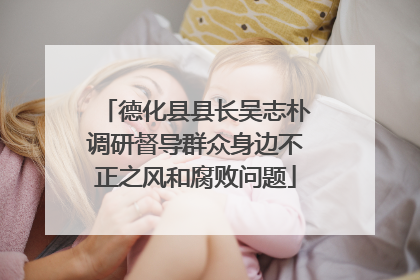德化县县长吴志朴调研督导群众身边不正之风和腐败问题