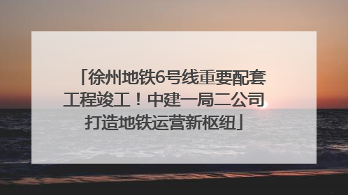徐州地铁6号线重要配套工程竣工！中建一局二公司打造地铁运营新枢纽