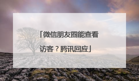 微信朋友圈能查看访客？腾讯回应