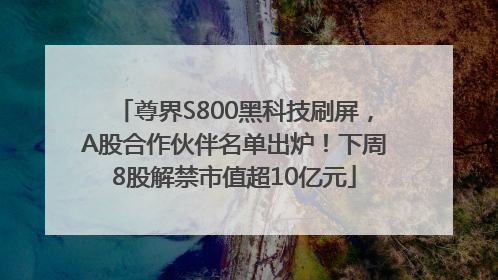 尊界S800黑科技刷屏，A股合作伙伴名单出炉！下周8股解禁市值超10亿元