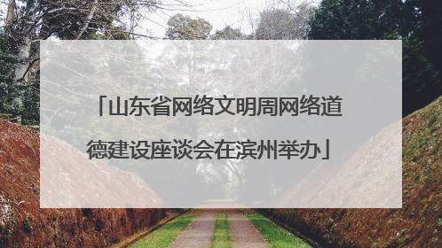 山东省网络文明周网络道德建设座谈会在滨州举办