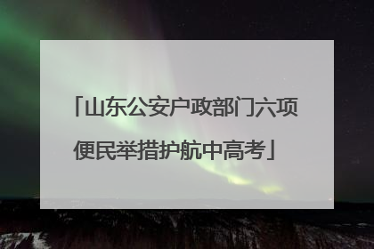 山东公安户政部门六项便民举措护航中高考