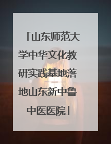山东师范大学中华文化教研实践基地落地山东新中鲁中医医院