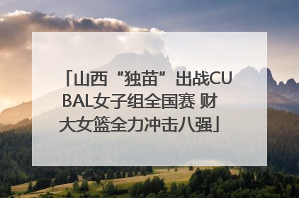 山西“独苗”出战CUBAL女子组全国赛 财大女篮全力冲击八强