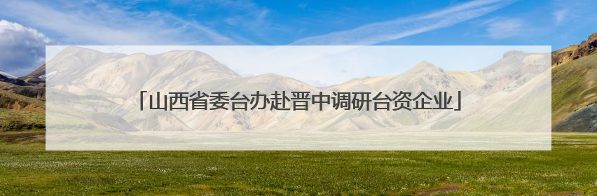 山西省委台办赴晋中调研台资企业