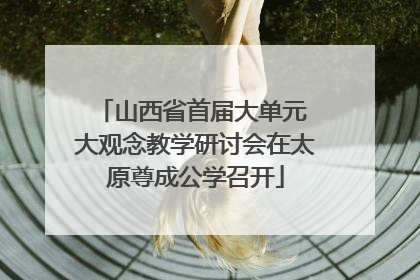 山西省首届大单元 大观念教学研讨会在太原尊成公学召开