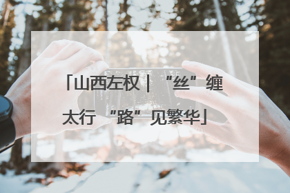 山西左权｜“丝”缠太行 “路”见繁华