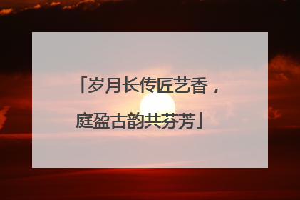 岁月长传匠艺香，庭盈古韵共芬芳