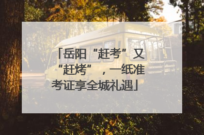 岳阳“赶考”又“赶烤”，一纸准考证享全城礼遇