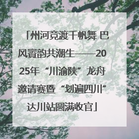 州河竞渡千帆舞 巴风賨韵共潮生——2025年“川渝陕”龙舟邀请赛暨“划遍四川”达川站圆满收官