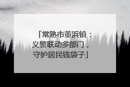 常熟市董浜镇：义警联动多部门，守护居民钱袋子