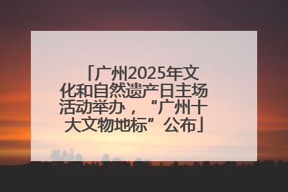 广州2025年文化和自然遗产日主场活动举办，“广州十大文物地标”公布