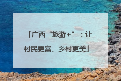 广西“旅游+”：让村民更富、乡村更美