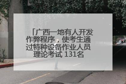 广西一地有人开发作弊程序，使考生通过特种设备作业人员理论考试 131名考生证书被撤销