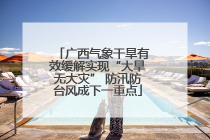 广西气象干旱有效缓解实现“大旱无大灾” 防汛防台风成下一重点