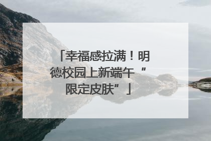 幸福感拉满！明德校园上新端午“限定皮肤”