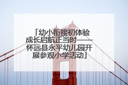幼小衔接初体验 成长启航正当时——怀远县永平幼儿园开展参观小学活动