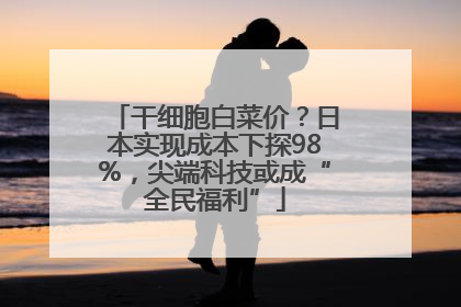 干细胞白菜价？日本实现成本下探98%，尖端科技或成“全民福利”