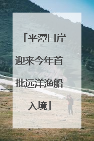 平潭口岸迎来今年首批远洋渔船入境