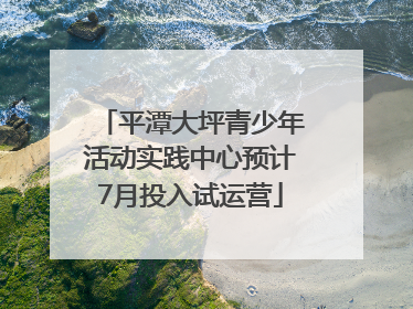 平潭大坪青少年活动实践中心预计7月投入试运营
