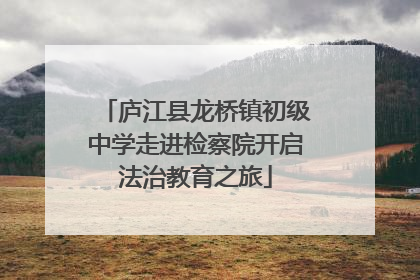 庐江县龙桥镇初级中学走进检察院开启法治教育之旅