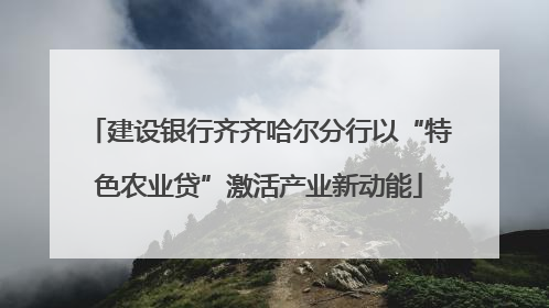 建设银行齐齐哈尔分行以“特色农业贷”激活产业新动能