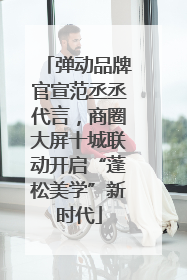 弹动品牌官宣范丞丞代言，商圈大屏十城联动开启“蓬松美学”新时代