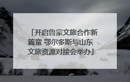 开启鲁蒙文旅合作新篇章 鄂尔多斯与山东文旅资源对接会举办