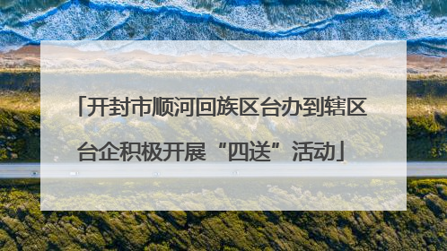 开封市顺河回族区台办到辖区台企积极开展“四送”活动