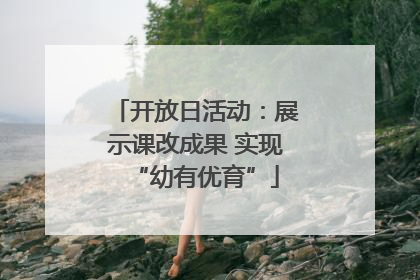 开放日活动：展示课改成果 实现“幼有优育”