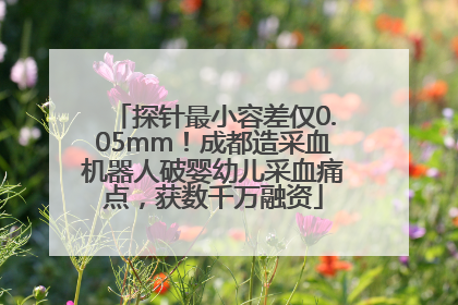 探针最小容差仅0.05mm！成都造采血机器人破婴幼儿采血痛点，获数千万融资