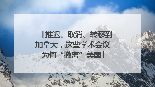 推迟、取消、转移到加拿大，这些学术会议为何“撤离”美国