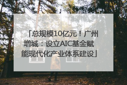 总规模10亿元！广州增城：设立AIC基金赋能现代化产业体系建设