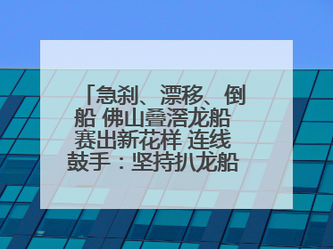 急刹、漂移、倒船 佛山叠滘龙船赛出新花样 连线鼓手：坚持扒龙船源于“热爱”