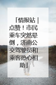 情报站｜点赞！市民乘车突然晕倒，济南公交驾驶员和乘客热心相助