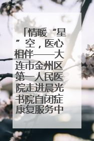 情暖“星”空，医心相伴——大连市金州区第一人民医院走进晨光书院自闭症康复服务中心