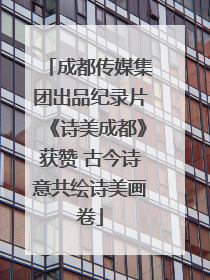 成都传媒集团出品纪录片《诗美成都》获赞 古今诗意共绘诗美画卷
