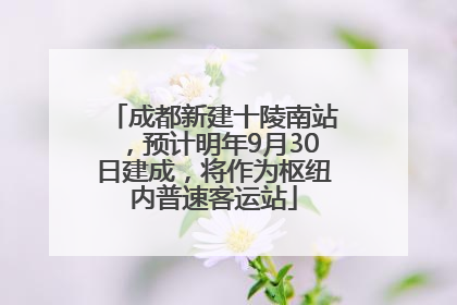成都新建十陵南站，预计明年9月30日建成，将作为枢纽内普速客运站