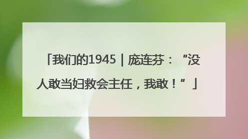 我们的1945｜庞连芬：“没人敢当妇救会主任，我敢！”