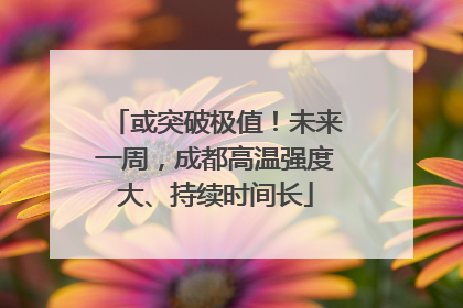 或突破极值！未来一周，成都高温强度大、持续时间长