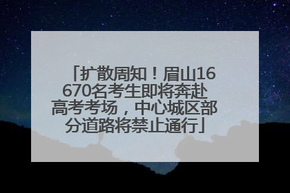 扩散周知！眉山16670名考生即将奔赴高考考场，中心城区部分道路将禁止通行