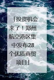 投资机会来了！郑州航空港区集中发布28个优质商贸项目