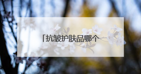抗皱护肤品哪个牌子好用？6款抗皱产品建议入