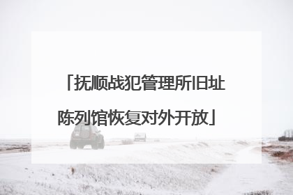 抚顺战犯管理所旧址陈列馆恢复对外开放