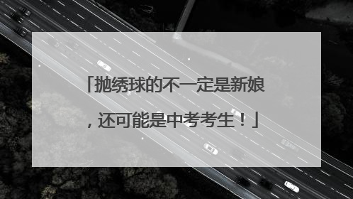 抛绣球的不一定是新娘，还可能是中考考生！