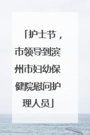 护士节，市领导到滨州市妇幼保健院慰问护理人员
