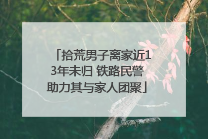 拾荒男子离家近13年未归 铁路民警助力其与家人团聚